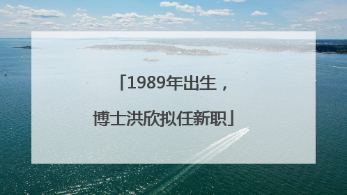 1989年出生，博士洪欣拟任新职