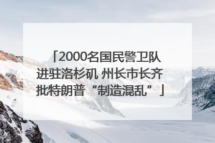 2000名国民警卫队进驻洛杉矶 州长市长齐批特朗普“制造混乱”