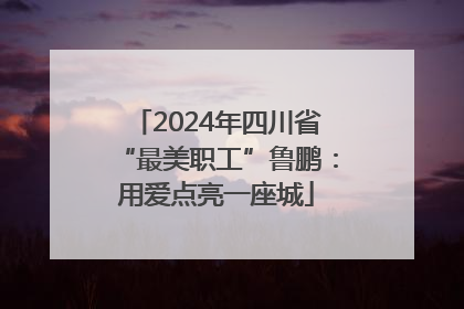 2024年四川省“最美职工”鲁鹏：用爱点亮一座城