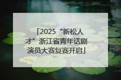 2025“新松人才”浙江省青年话剧演员大赛复赛开启