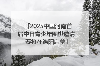 2025中国河南首届中日青少年围棋邀请赛将在洛阳启幕
