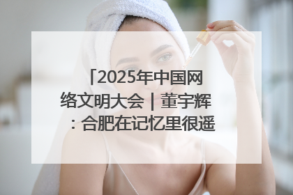 2025年中国网络文明大会｜董宇辉：合肥在记忆里很遥远也很亲切