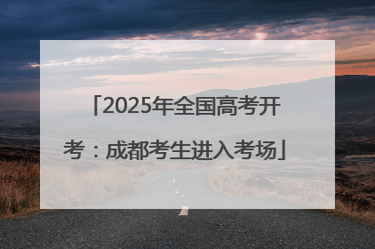 2025年全国高考开考：成都考生进入考场