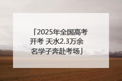 2025年全国高考开考 天水2.3万余名学子奔赴考场
