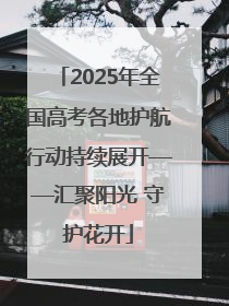 2025年全国高考各地护航行动持续展开——汇聚阳光 守护花开