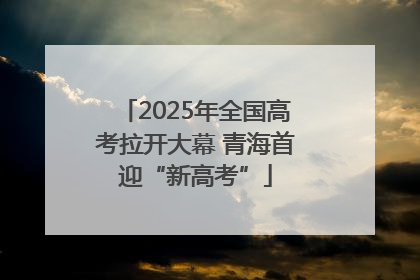 2025年全国高考拉开大幕 青海首迎“新高考”