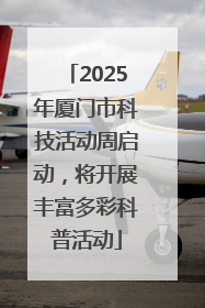 2025年厦门市科技活动周启动，将开展丰富多彩科普活动