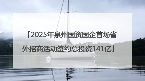 2025年泉州国资国企首场省外招商活动签约总投资141亿
