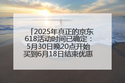 2025年真正的京东618活动时间已确定：5月30日晚20点开始买到6月18日结束优惠力度最大最便宜！