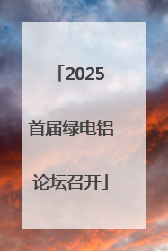 2025首届绿电铝论坛召开