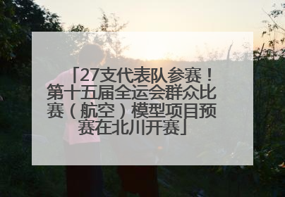 27支代表队参赛！第十五届全运会群众比赛（航空）模型项目预赛在北川开赛