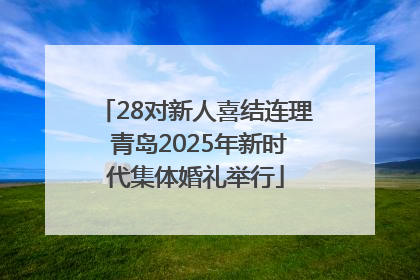 28对新人喜结连理 青岛2025年新时代集体婚礼举行