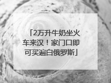 2万升牛奶坐火车来汉！家门口即可买遍白俄罗斯