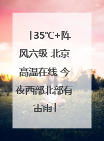 35℃+阵风六级 北京高温在线 今夜西部北部有雷雨