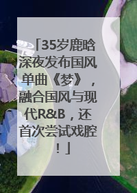 35岁鹿晗深夜发布国风单曲《梦》，融合国风与现代R&B，还首次尝试戏腔！