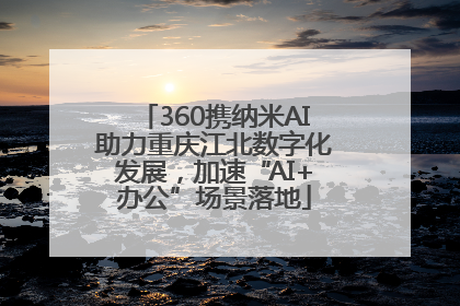 360携纳米AI助力重庆江北数字化发展，加速“AI+办公”场景落地