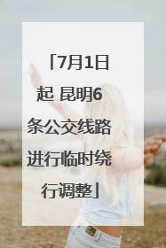 7月1日起 昆明6条公交线路进行临时绕行调整