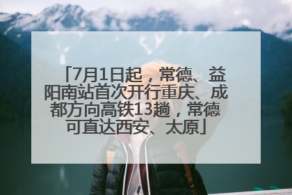 7月1日起，常德、益阳南站首次开行重庆、成都方向高铁13趟，常德可直达西安、太原