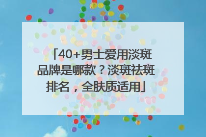 40+男士爱用淡斑品牌是哪款？淡斑祛斑排名，全肤质适用
