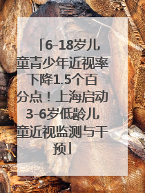 6-18岁儿童青少年近视率下降1.5个百分点！上海启动3-6岁低龄儿童近视监测与干预