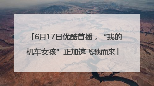 6月17日优酷首播，“我的机车女孩”正加速飞驰而来