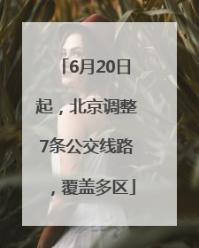 6月20日起，北京调整7条公交线路，覆盖多区