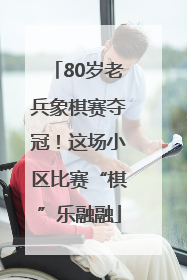 80岁老兵象棋赛夺冠！这场小区比赛“棋”乐融融