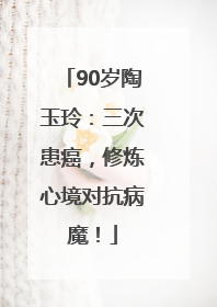 90岁陶玉玲：三次患癌，修炼心境对抗病魔！