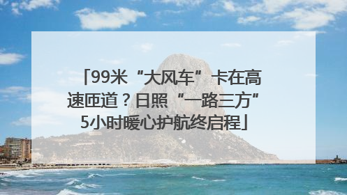 99米“大风车”卡在高速匝道？日照“一路三方”5小时暖心护航终启程