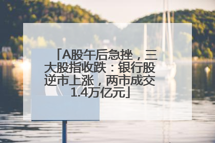 A股午后急挫，三大股指收跌：银行股逆市上涨，两市成交1.4万亿元