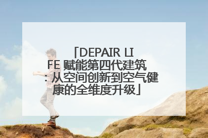 DEPAIR LIFE 赋能第四代建筑：从空间创新到空气健康的全维度升级