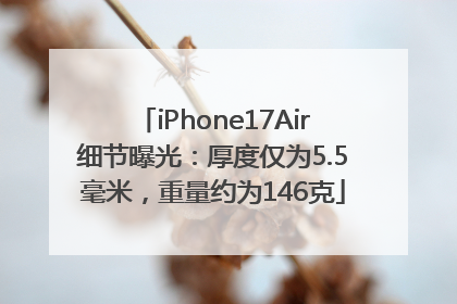 iPhone17Air细节曝光：厚度仅为5.5毫米，重量约为146克